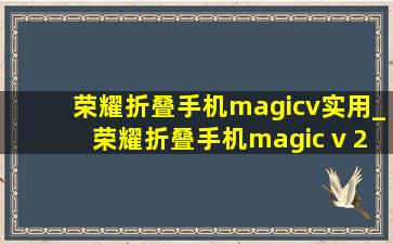 荣耀折叠手机magicv实用_荣耀折叠手机magic v 2